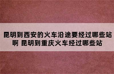 昆明到西安的火车沿途要经过哪些站啊 昆明到重庆火车经过哪些站